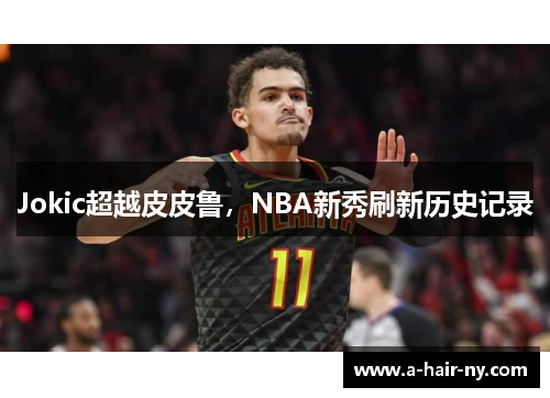 Jokic超越皮皮鲁，NBA新秀刷新历史记录