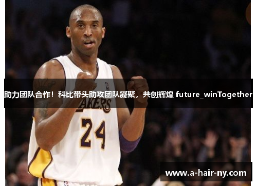 助力团队合作！科比带头助攻团队凝聚，共创辉煌 future_winTogether